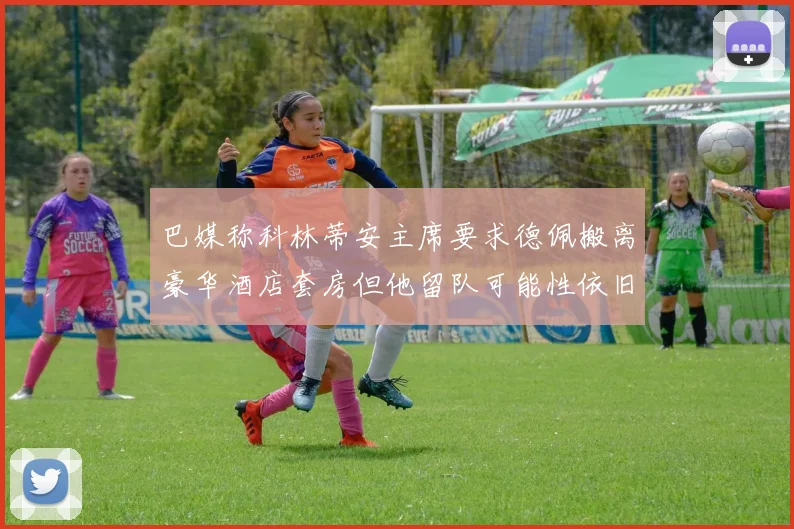 巴媒称科林蒂安主席要求德佩搬离豪华酒店套房但他留队可能性依旧较大