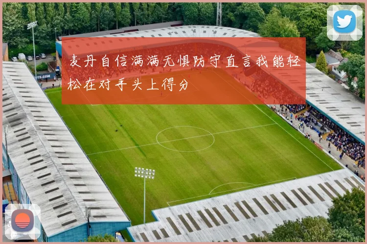 麦丹自信满满无惧防守直言我能轻松在对手头上得分