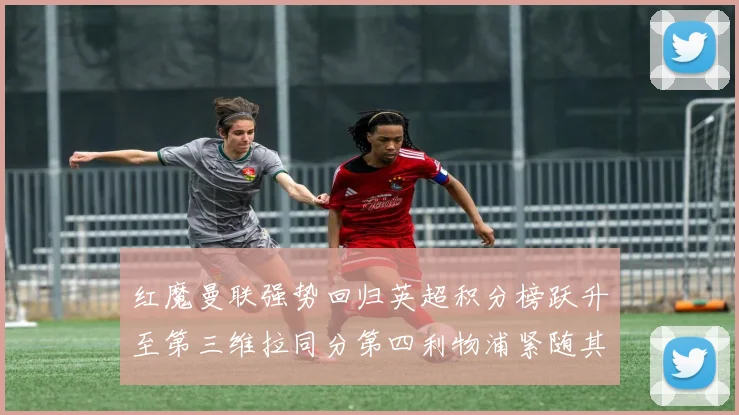 红魔曼联强势回归英超积分榜跃升至第三维拉同分第四利物浦紧随其后第五