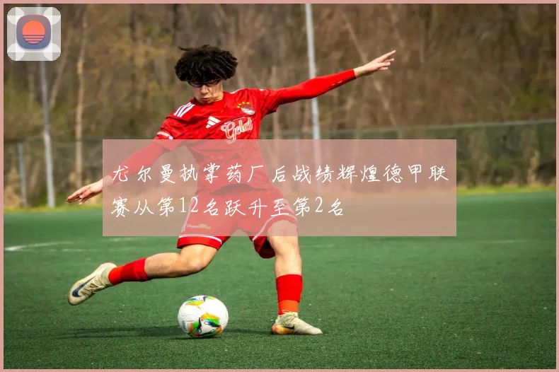 尤尔曼执掌药厂后战绩辉煌德甲联赛从第12名跃升至第2名
