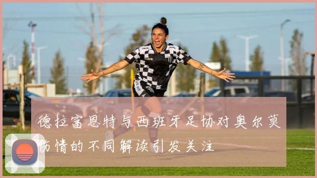 德拉富恩特与西班牙足协对奥尔莫伤情的不同解读引发关注