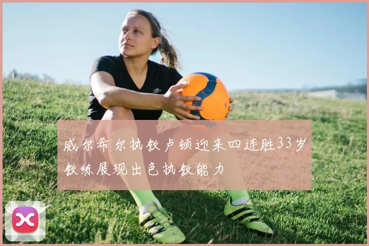 威尔希尔执教卢顿迎来四连胜33岁教练展现出色执教能力