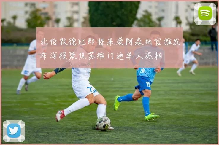 北伦敦德比即将来袭阿森纳官推发布海报聚焦苏维门迪单人亮相