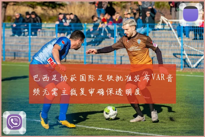 巴西足协获国际足联批准发布VAR音频无需主裁复审确保透明度
