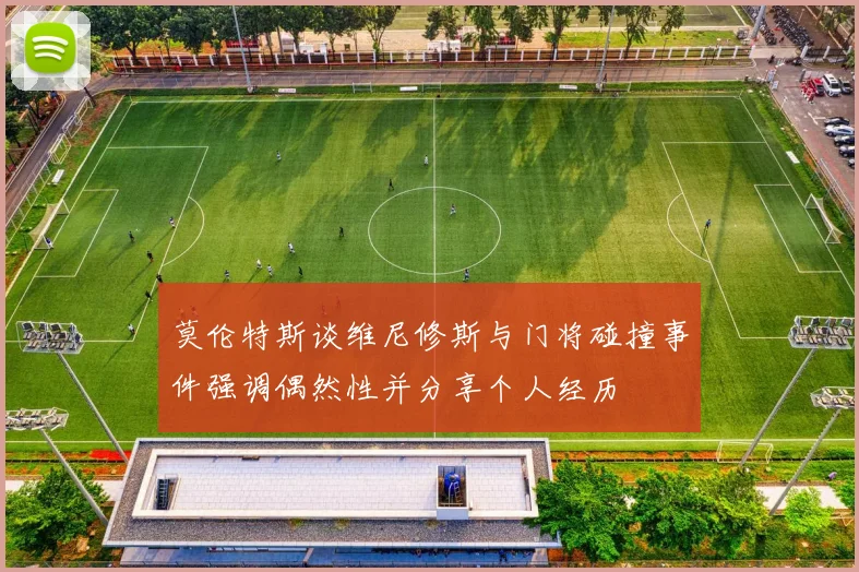 莫伦特斯谈维尼修斯与门将碰撞事件强调偶然性并分享个人经历