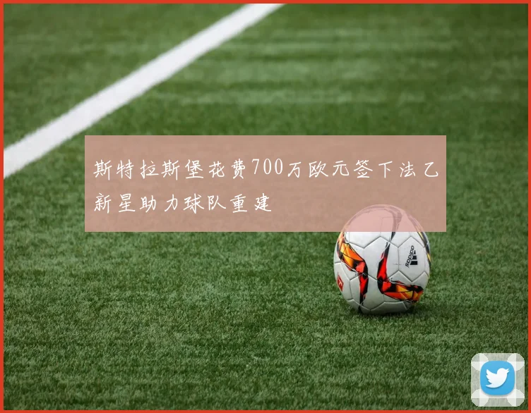 斯特拉斯堡花费700万欧元签下法乙新星助力球队重建