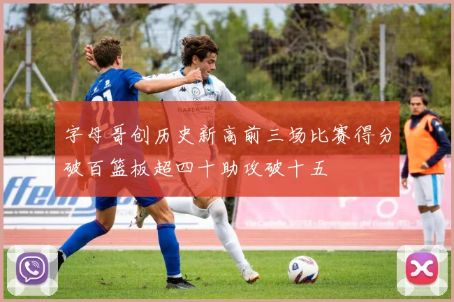 字母哥创历史新高前三场比赛得分破百篮板超四十助攻破十五