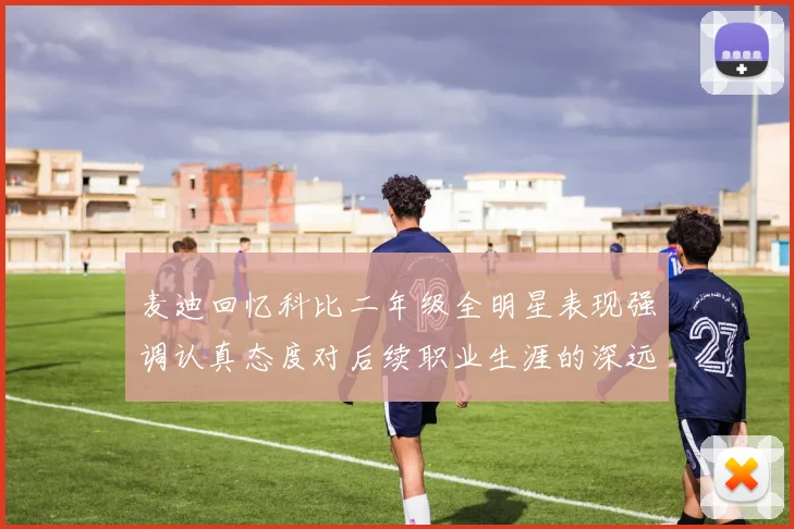 麦迪回忆科比二年级全明星表现强调认真态度对后续职业生涯的深远影响