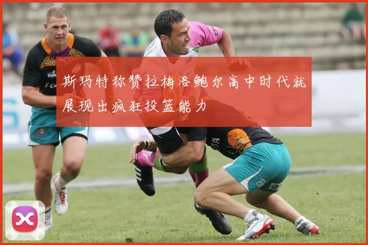 斯玛特称赞拉梅洛鲍尔高中时代就展现出疯狂投篮能力