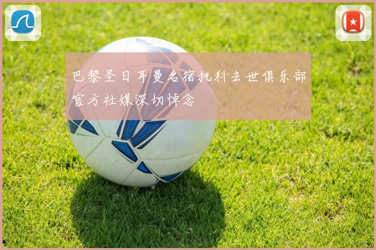 巴黎圣日耳曼名宿托科去世俱乐部官方社媒深切悼念
