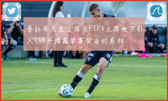 普拉蒂尼直言若当FIFA主席绝不引入VAR并揭露禁赛背后的真相