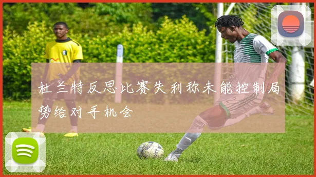杜兰特反思比赛失利称未能控制局势给对手机会