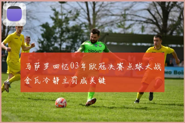 马萨罗回忆03年欧冠决赛点球大战舍瓦冷静主罚成关键