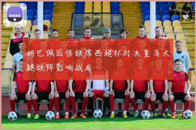 姆巴佩因伤缺席西超杯对决皇马大腿缺阵影响战局