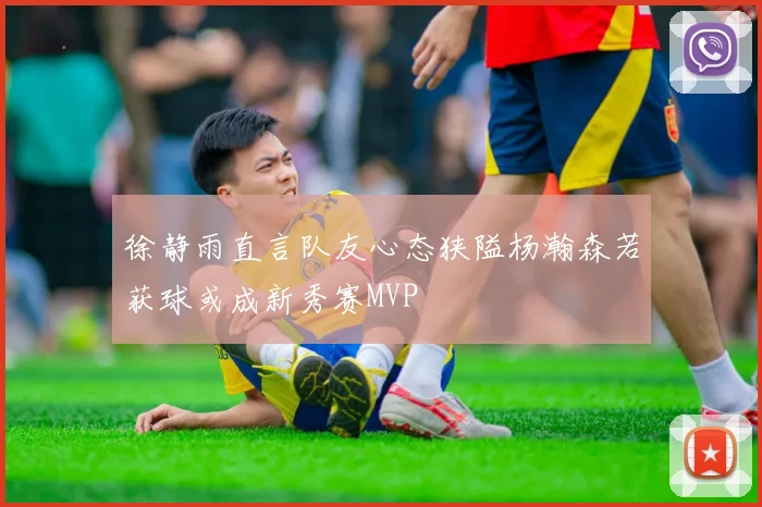 徐静雨直言队友心态狭隘杨瀚森若获球或成新秀赛MVP