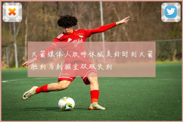 火箭媒体人欢呼休城美好时刻火箭胜利马刺掘金双双失利