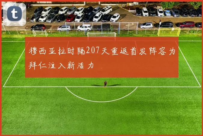 穆西亚拉时隔207天重返首发阵容为拜仁注入新活力