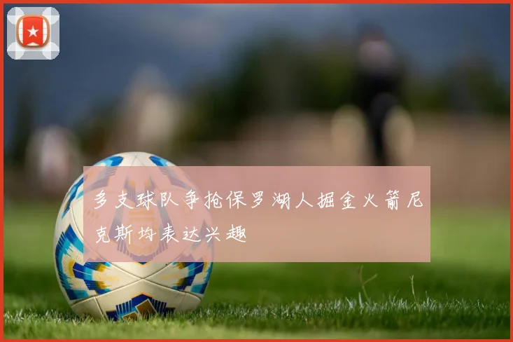 多支球队争抢保罗湖人掘金火箭尼克斯均表达兴趣