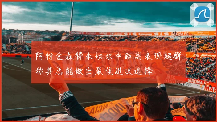 阿特金森赞米切尔中距离表现超群称其总能做出最佳进攻选择