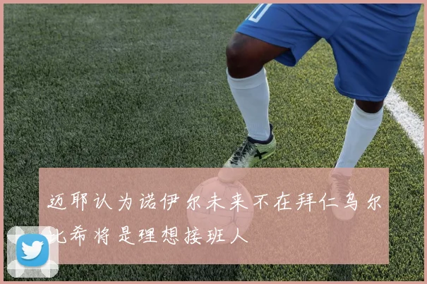 迈耶认为诺伊尔未来不在拜仁乌尔比希将是理想接班人