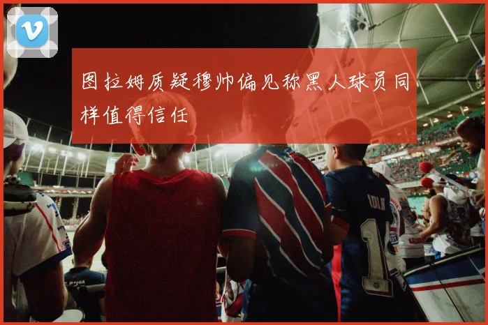 图拉姆质疑穆帅偏见称黑人球员同样值得信任