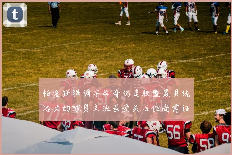 帕金斯强调字母哥仍是联盟最具统治力的球员文班虽受关注但尚需证明自己