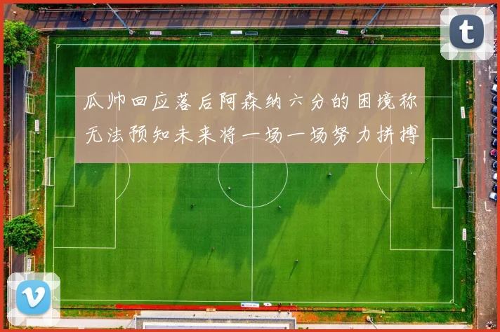 瓜帅回应落后阿森纳六分的困境称无法预知未来将一场一场努力拼搏