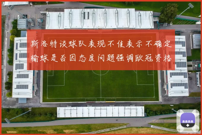 斯洛特谈球队表现不佳表示不确定输球是否因态度问题强调欧冠资格的重要性