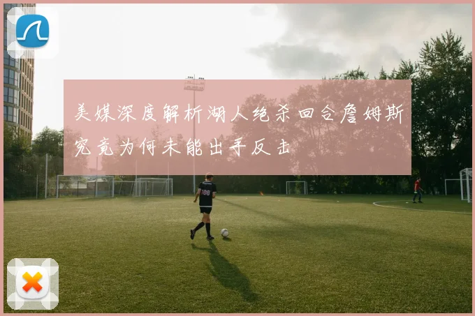 美媒深度解析湖人绝杀回合詹姆斯究竟为何未能出手反击