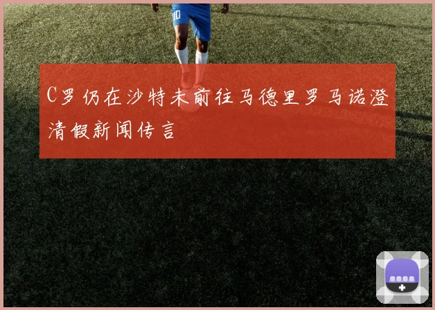 C罗仍在沙特未前往马德里罗马诺澄清假新闻传言