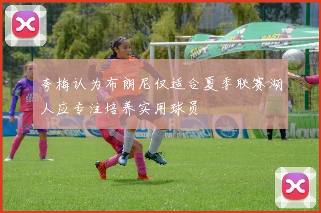 夸梅认为布朗尼仅适合夏季联赛湖人应专注培养实用球员