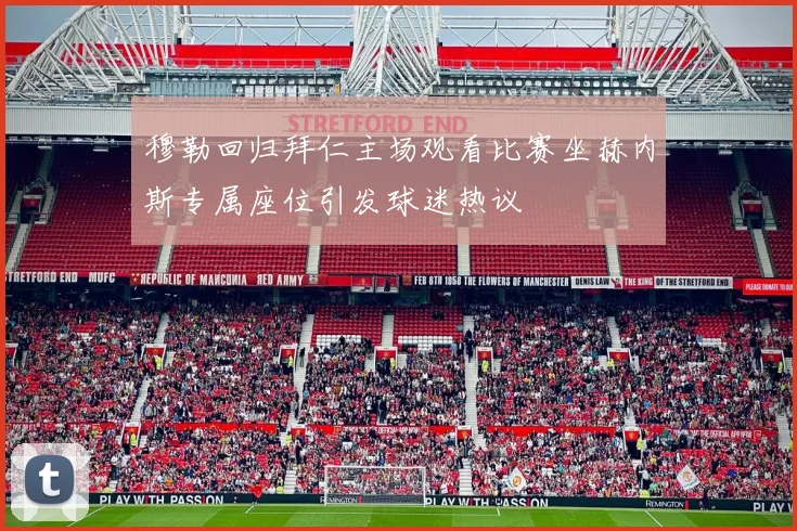 穆勒回归拜仁主场观看比赛坐赫内斯专属座位引发球迷热议