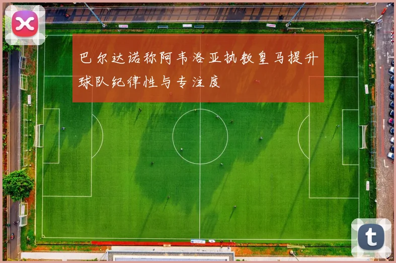 巴尔达诺称阿韦洛亚执教皇马提升球队纪律性与专注度