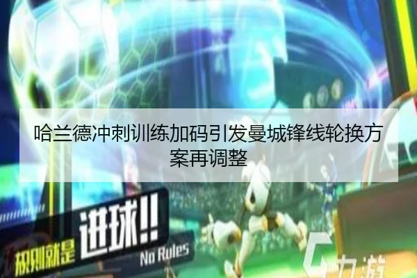 哈兰德冲刺训练加码引发曼城锋线轮换方案再调整 | mksports